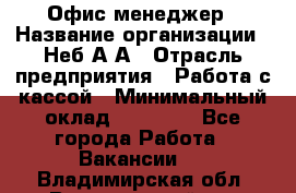 Офис-менеджер › Название организации ­ Неб А.А › Отрасль предприятия ­ Работа с кассой › Минимальный оклад ­ 18 000 - Все города Работа » Вакансии   . Владимирская обл.,Вязниковский р-н